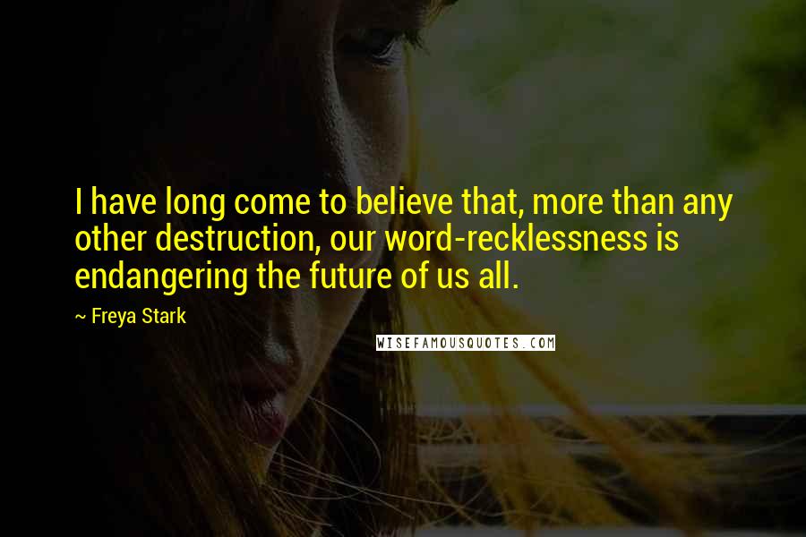 Freya Stark Quotes: I have long come to believe that, more than any other destruction, our word-recklessness is endangering the future of us all.