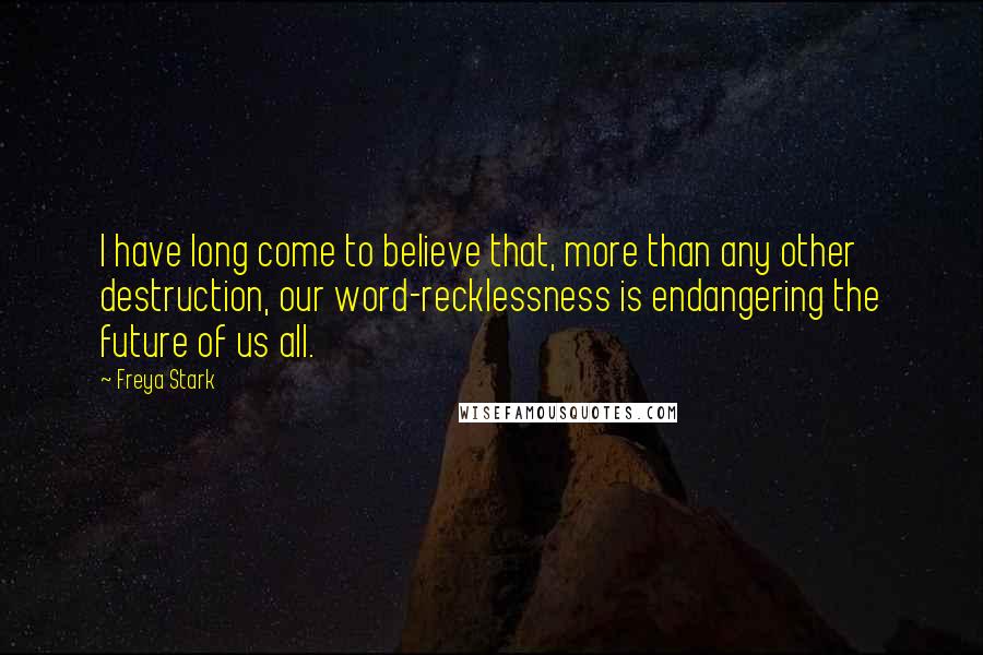 Freya Stark Quotes: I have long come to believe that, more than any other destruction, our word-recklessness is endangering the future of us all.