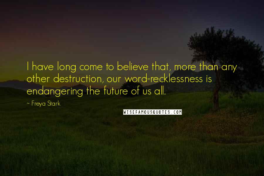Freya Stark Quotes: I have long come to believe that, more than any other destruction, our word-recklessness is endangering the future of us all.