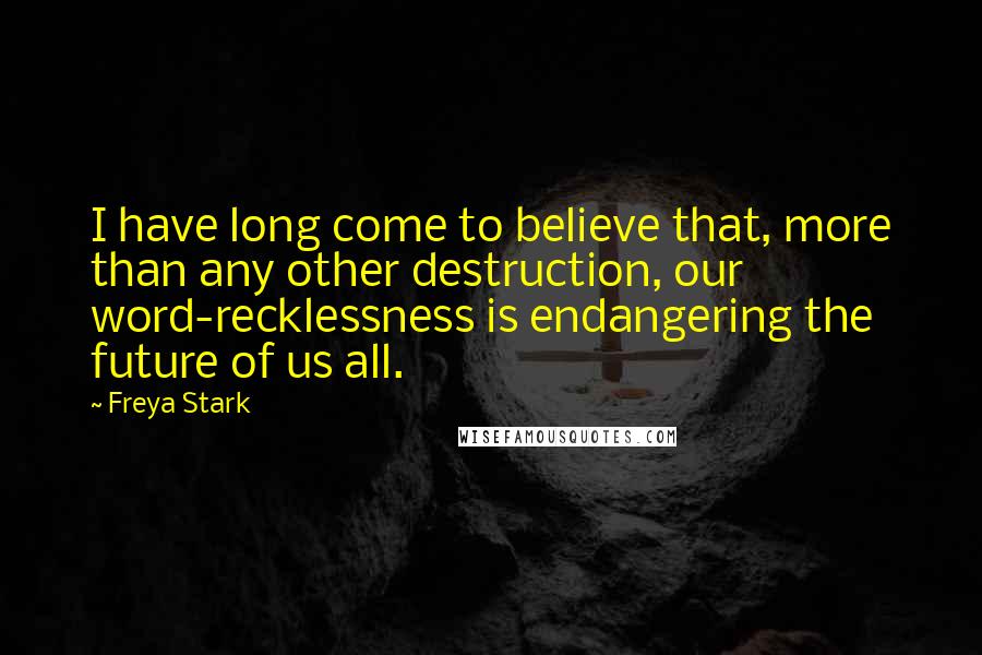 Freya Stark Quotes: I have long come to believe that, more than any other destruction, our word-recklessness is endangering the future of us all.