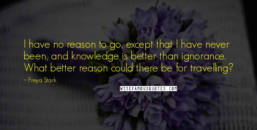 Freya Stark Quotes: I have no reason to go, except that I have never been, and knowledge is better than ignorance. What better reason could there be for travelling?