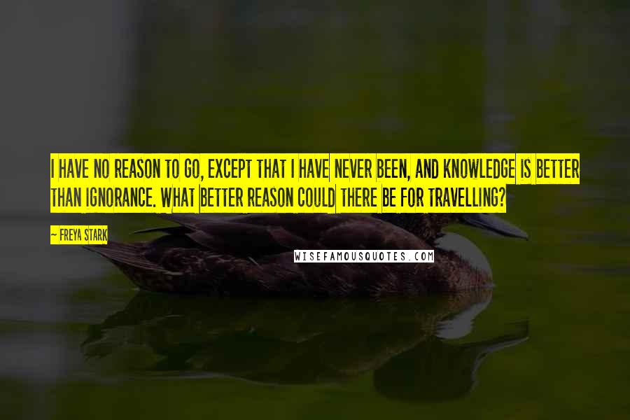 Freya Stark Quotes: I have no reason to go, except that I have never been, and knowledge is better than ignorance. What better reason could there be for travelling?