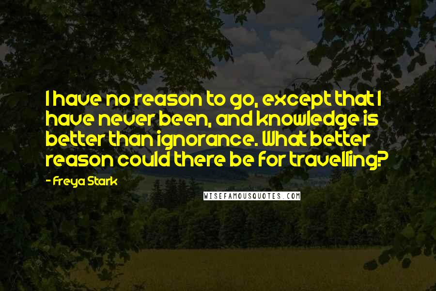 Freya Stark Quotes: I have no reason to go, except that I have never been, and knowledge is better than ignorance. What better reason could there be for travelling?