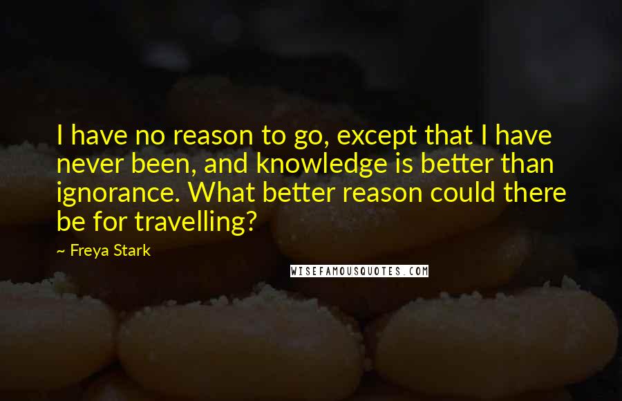 Freya Stark Quotes: I have no reason to go, except that I have never been, and knowledge is better than ignorance. What better reason could there be for travelling?
