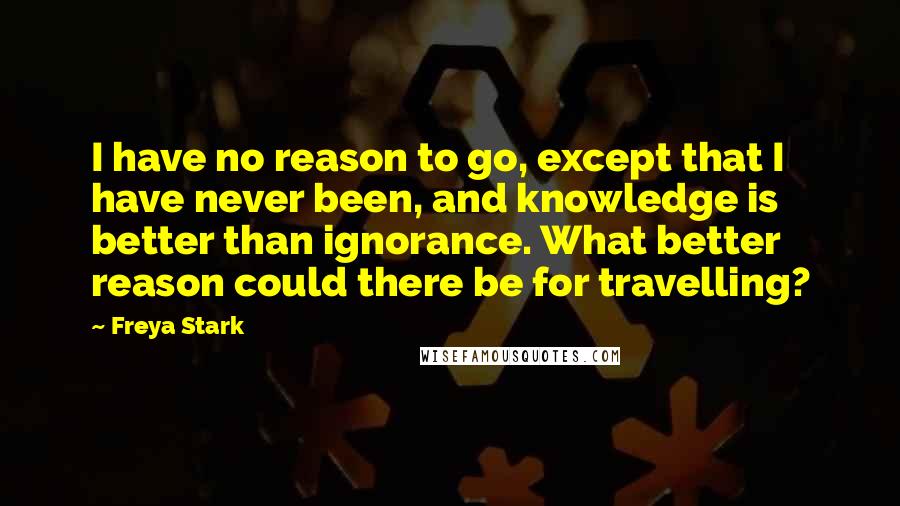 Freya Stark Quotes: I have no reason to go, except that I have never been, and knowledge is better than ignorance. What better reason could there be for travelling?