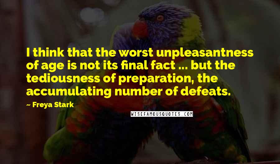 Freya Stark Quotes: I think that the worst unpleasantness of age is not its final fact ... but the tediousness of preparation, the accumulating number of defeats.