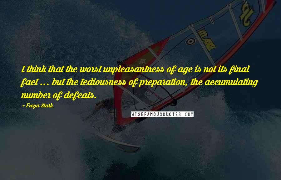 Freya Stark Quotes: I think that the worst unpleasantness of age is not its final fact ... but the tediousness of preparation, the accumulating number of defeats.