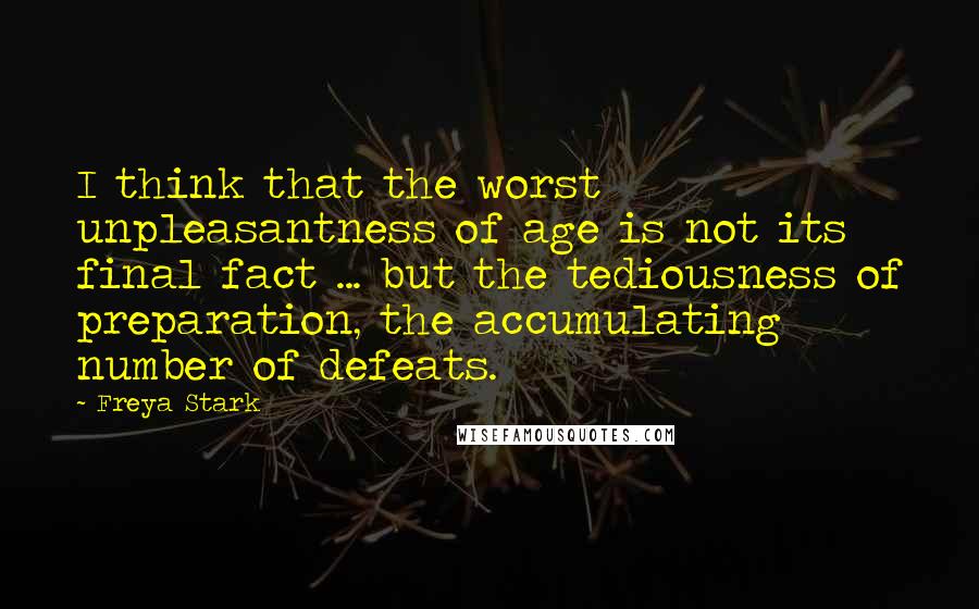 Freya Stark Quotes: I think that the worst unpleasantness of age is not its final fact ... but the tediousness of preparation, the accumulating number of defeats.