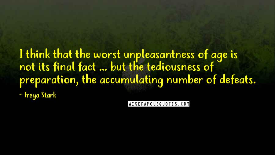 Freya Stark Quotes: I think that the worst unpleasantness of age is not its final fact ... but the tediousness of preparation, the accumulating number of defeats.