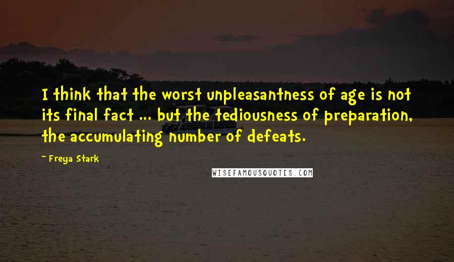 Freya Stark Quotes: I think that the worst unpleasantness of age is not its final fact ... but the tediousness of preparation, the accumulating number of defeats.