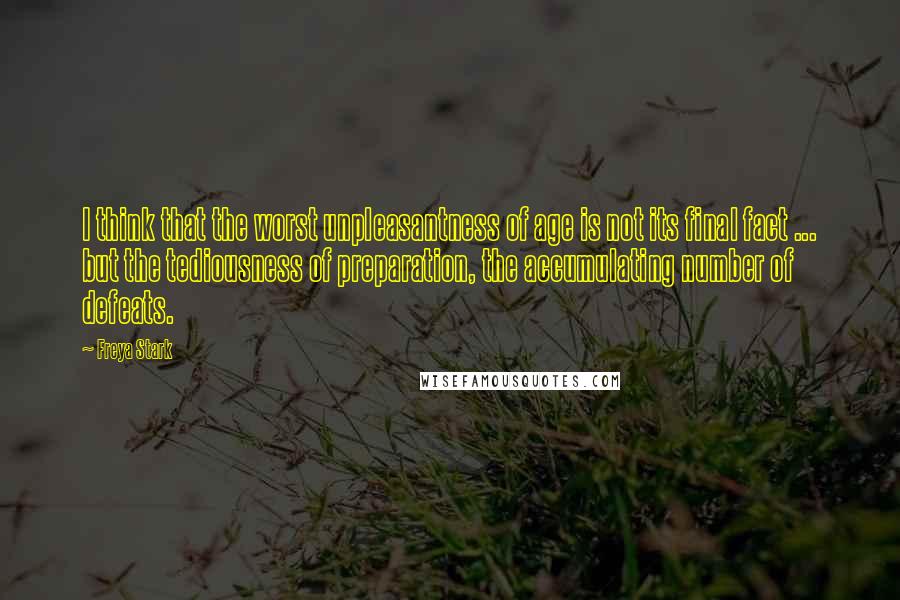 Freya Stark Quotes: I think that the worst unpleasantness of age is not its final fact ... but the tediousness of preparation, the accumulating number of defeats.