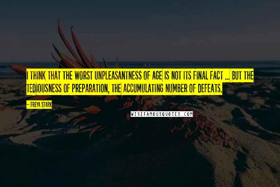 Freya Stark Quotes: I think that the worst unpleasantness of age is not its final fact ... but the tediousness of preparation, the accumulating number of defeats.