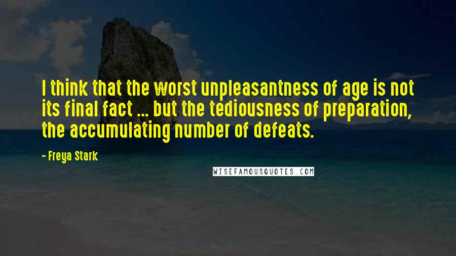 Freya Stark Quotes: I think that the worst unpleasantness of age is not its final fact ... but the tediousness of preparation, the accumulating number of defeats.