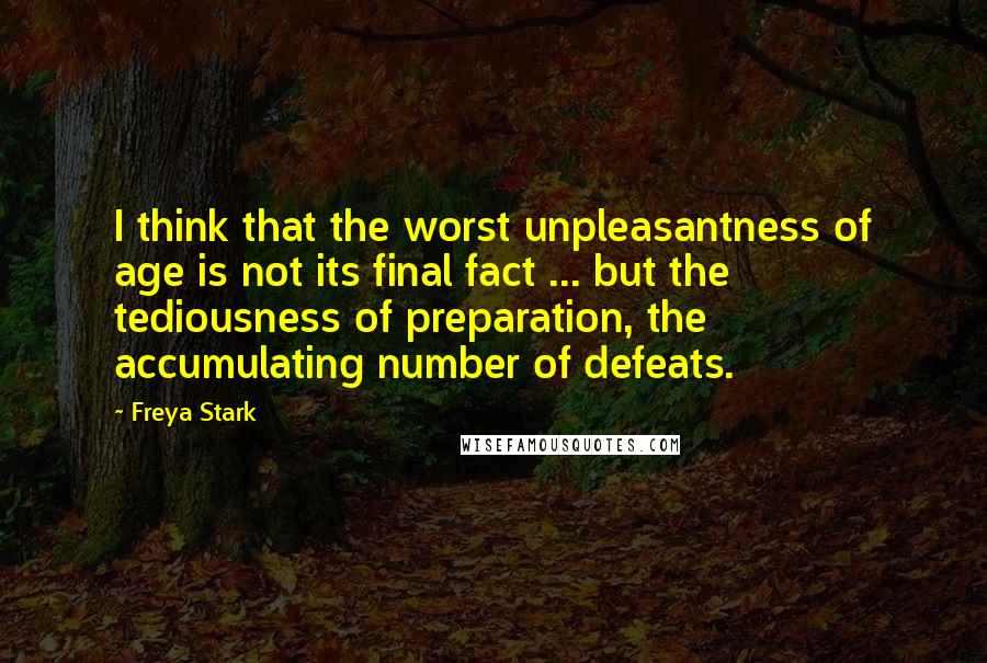 Freya Stark Quotes: I think that the worst unpleasantness of age is not its final fact ... but the tediousness of preparation, the accumulating number of defeats.