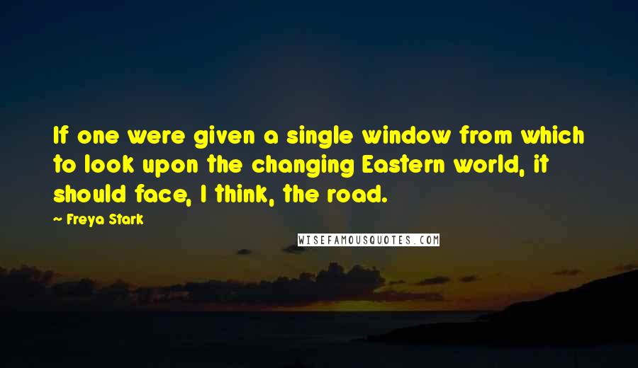 Freya Stark Quotes: If one were given a single window from which to look upon the changing Eastern world, it should face, I think, the road.