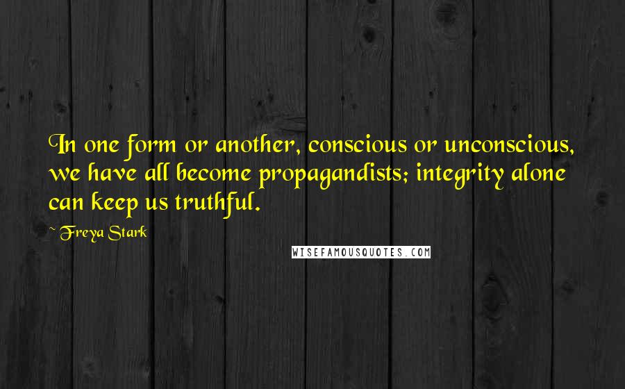 Freya Stark Quotes: In one form or another, conscious or unconscious, we have all become propagandists; integrity alone can keep us truthful.