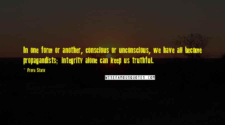 Freya Stark Quotes: In one form or another, conscious or unconscious, we have all become propagandists; integrity alone can keep us truthful.