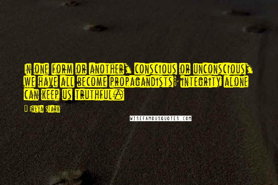 Freya Stark Quotes: In one form or another, conscious or unconscious, we have all become propagandists; integrity alone can keep us truthful.