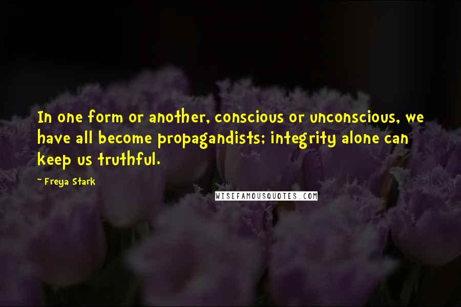 Freya Stark Quotes: In one form or another, conscious or unconscious, we have all become propagandists; integrity alone can keep us truthful.