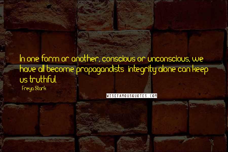 Freya Stark Quotes: In one form or another, conscious or unconscious, we have all become propagandists; integrity alone can keep us truthful.