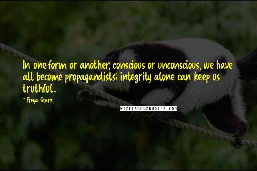 Freya Stark Quotes: In one form or another, conscious or unconscious, we have all become propagandists; integrity alone can keep us truthful.