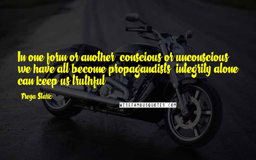 Freya Stark Quotes: In one form or another, conscious or unconscious, we have all become propagandists; integrity alone can keep us truthful.