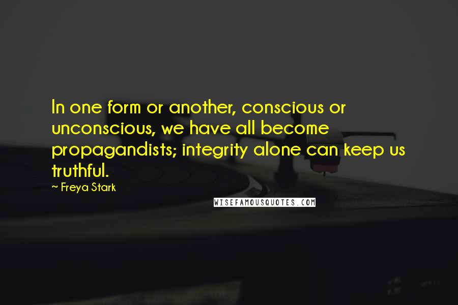 Freya Stark Quotes: In one form or another, conscious or unconscious, we have all become propagandists; integrity alone can keep us truthful.