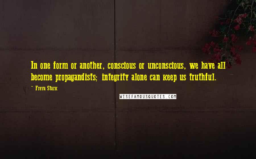 Freya Stark Quotes: In one form or another, conscious or unconscious, we have all become propagandists; integrity alone can keep us truthful.