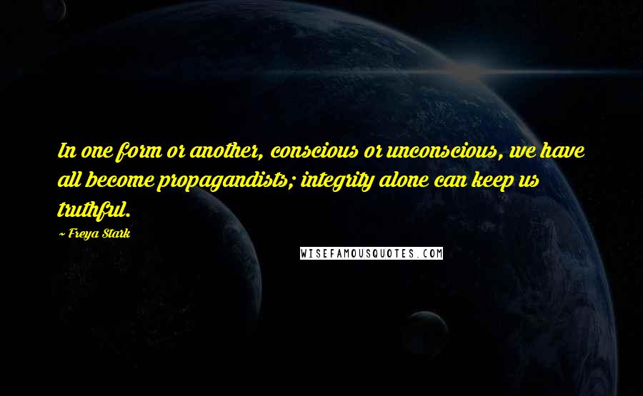 Freya Stark Quotes: In one form or another, conscious or unconscious, we have all become propagandists; integrity alone can keep us truthful.