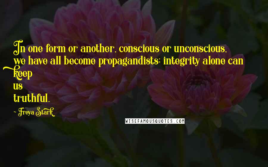 Freya Stark Quotes: In one form or another, conscious or unconscious, we have all become propagandists; integrity alone can keep us truthful.