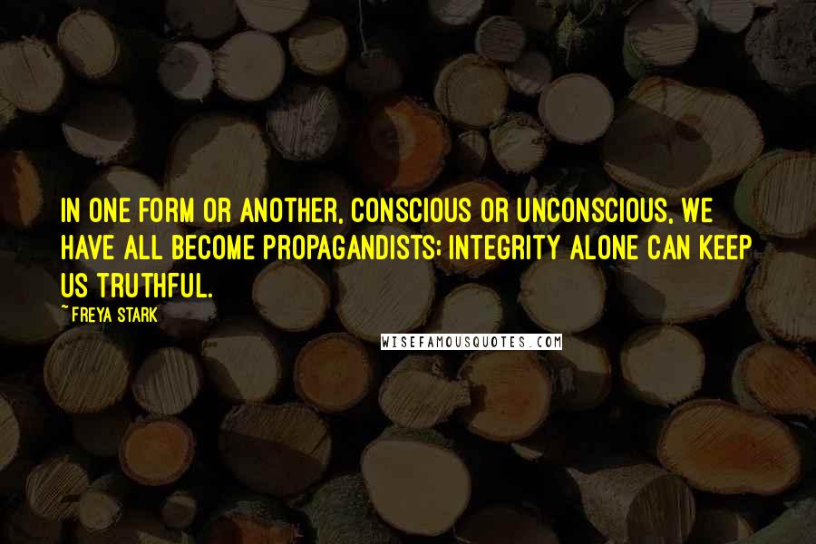 Freya Stark Quotes: In one form or another, conscious or unconscious, we have all become propagandists; integrity alone can keep us truthful.