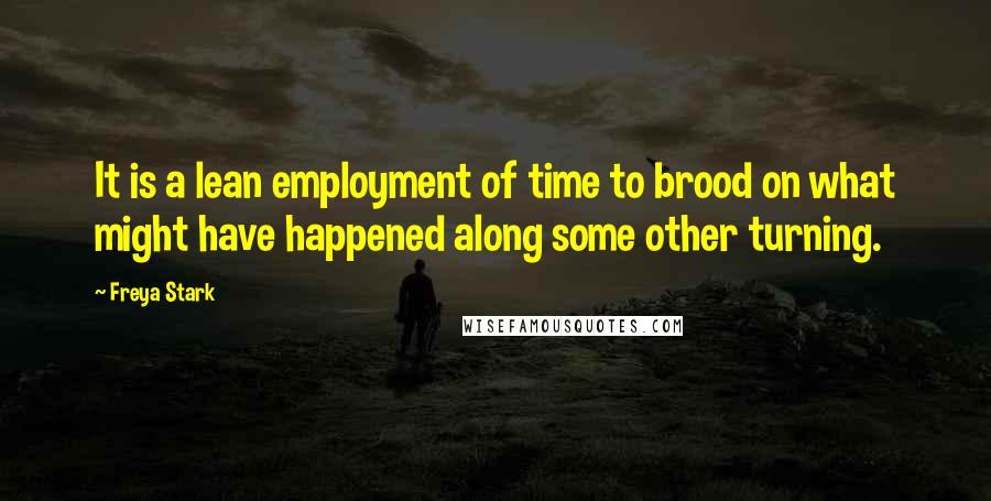 Freya Stark Quotes: It is a lean employment of time to brood on what might have happened along some other turning.