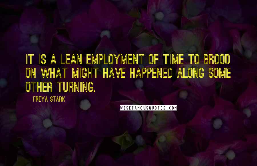 Freya Stark Quotes: It is a lean employment of time to brood on what might have happened along some other turning.