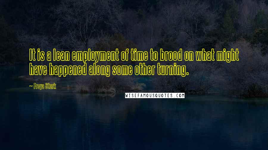 Freya Stark Quotes: It is a lean employment of time to brood on what might have happened along some other turning.