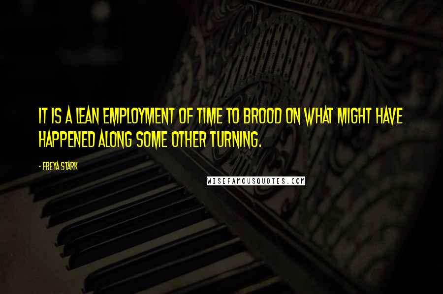 Freya Stark Quotes: It is a lean employment of time to brood on what might have happened along some other turning.