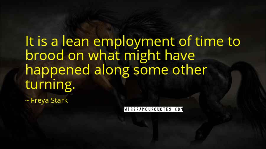 Freya Stark Quotes: It is a lean employment of time to brood on what might have happened along some other turning.