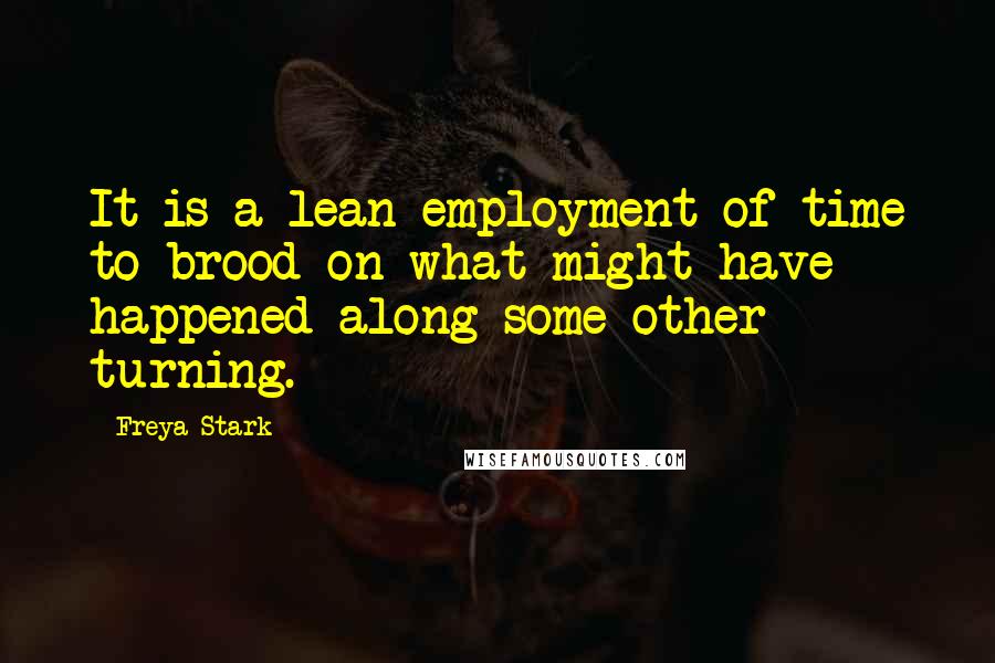 Freya Stark Quotes: It is a lean employment of time to brood on what might have happened along some other turning.