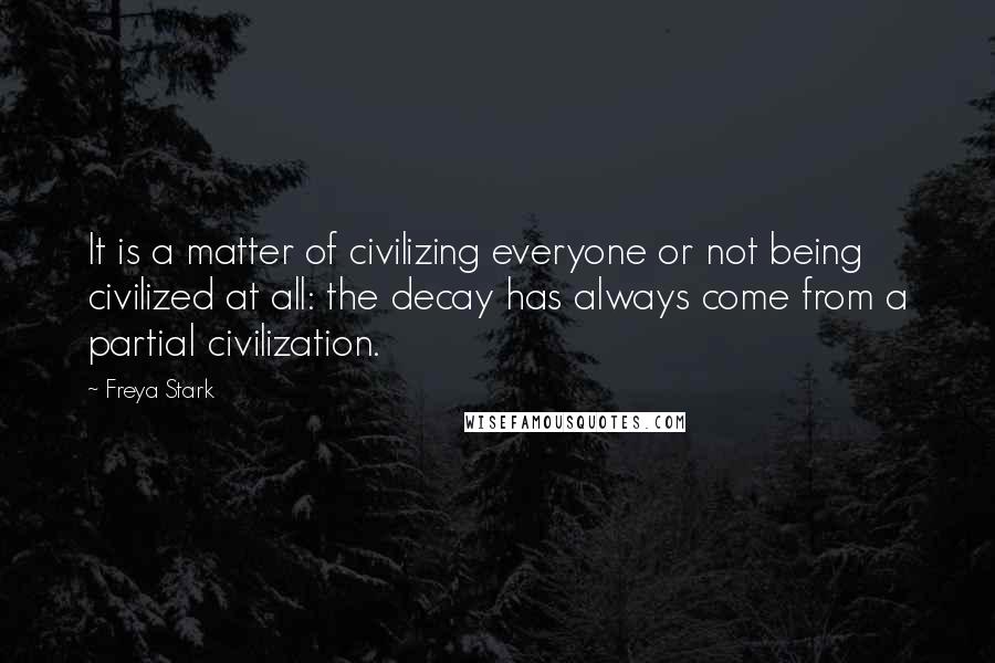 Freya Stark Quotes: It is a matter of civilizing everyone or not being civilized at all: the decay has always come from a partial civilization.