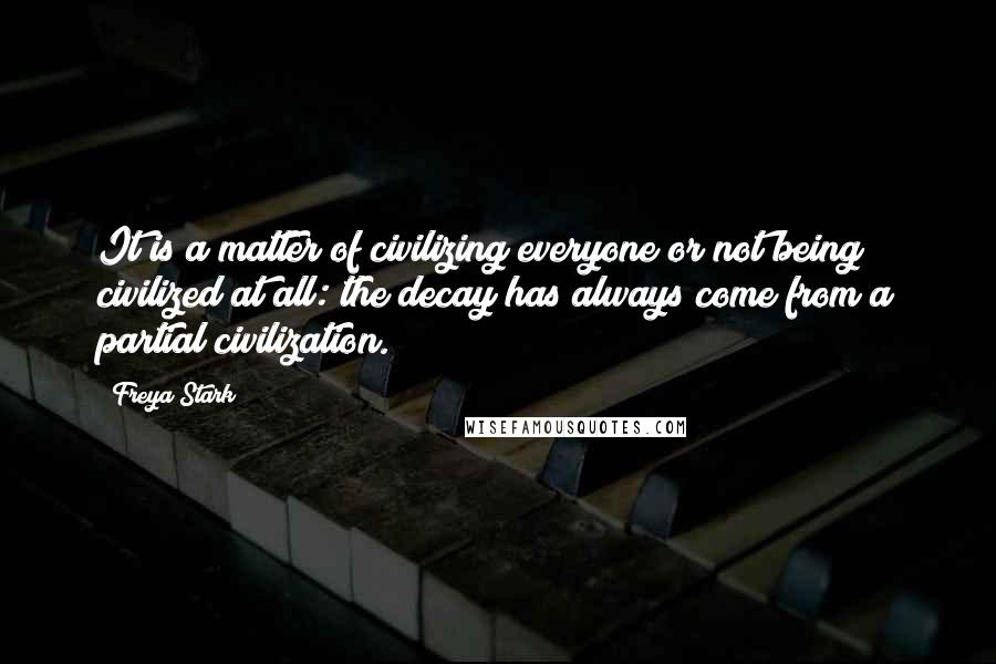 Freya Stark Quotes: It is a matter of civilizing everyone or not being civilized at all: the decay has always come from a partial civilization.