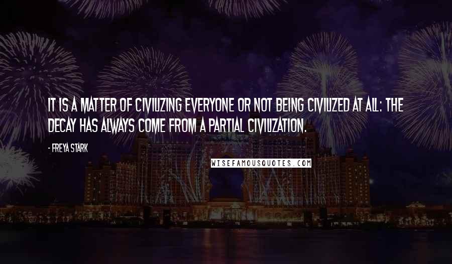 Freya Stark Quotes: It is a matter of civilizing everyone or not being civilized at all: the decay has always come from a partial civilization.