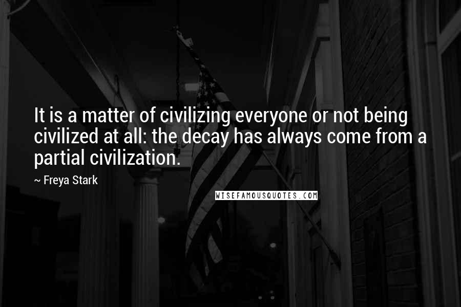 Freya Stark Quotes: It is a matter of civilizing everyone or not being civilized at all: the decay has always come from a partial civilization.