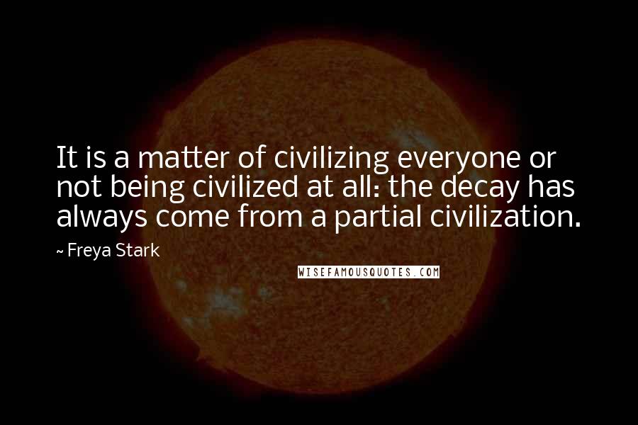 Freya Stark Quotes: It is a matter of civilizing everyone or not being civilized at all: the decay has always come from a partial civilization.