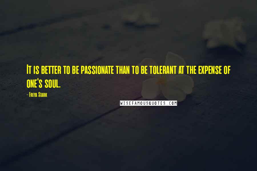 Freya Stark Quotes: It is better to be passionate than to be tolerant at the expense of one's soul.