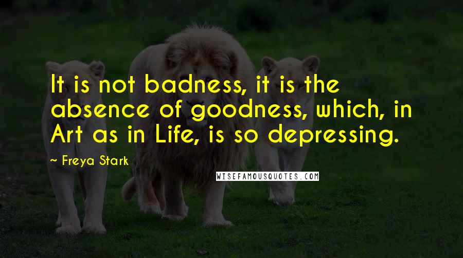 Freya Stark Quotes: It is not badness, it is the absence of goodness, which, in Art as in Life, is so depressing.