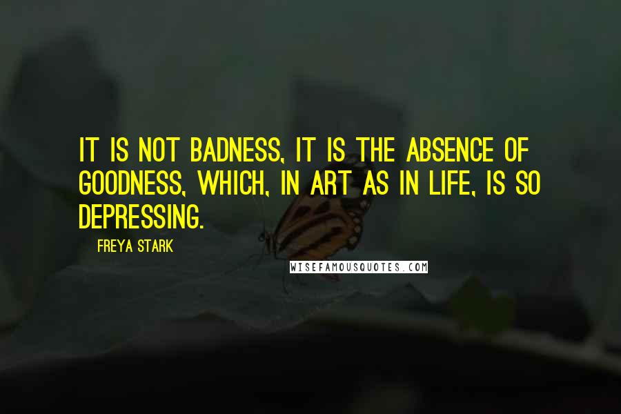 Freya Stark Quotes: It is not badness, it is the absence of goodness, which, in Art as in Life, is so depressing.