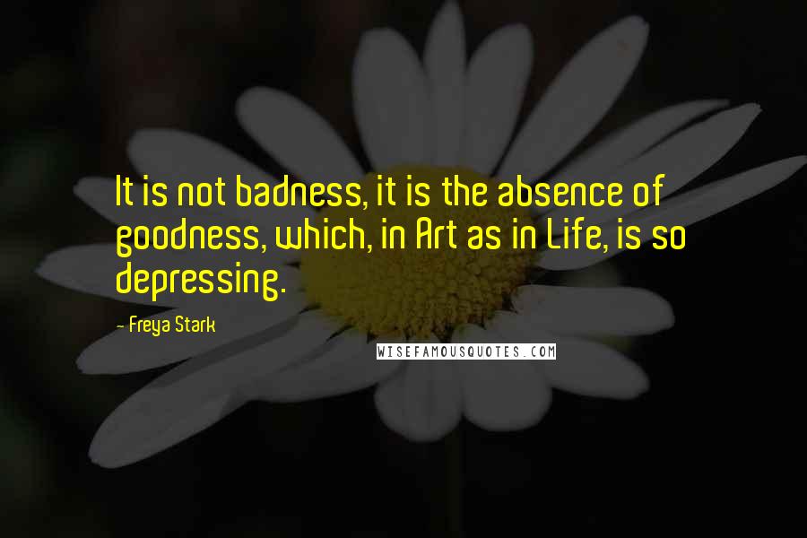 Freya Stark Quotes: It is not badness, it is the absence of goodness, which, in Art as in Life, is so depressing.