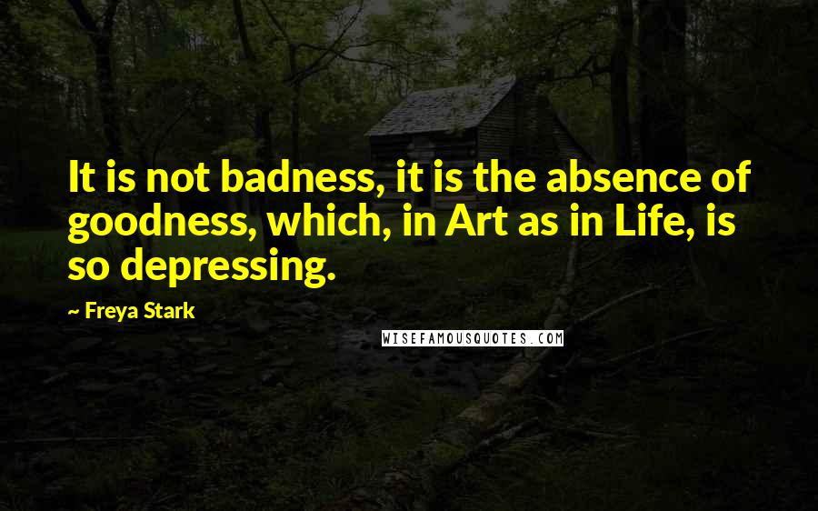 Freya Stark Quotes: It is not badness, it is the absence of goodness, which, in Art as in Life, is so depressing.