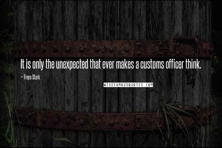 Freya Stark Quotes: It is only the unexpected that ever makes a customs officer think.