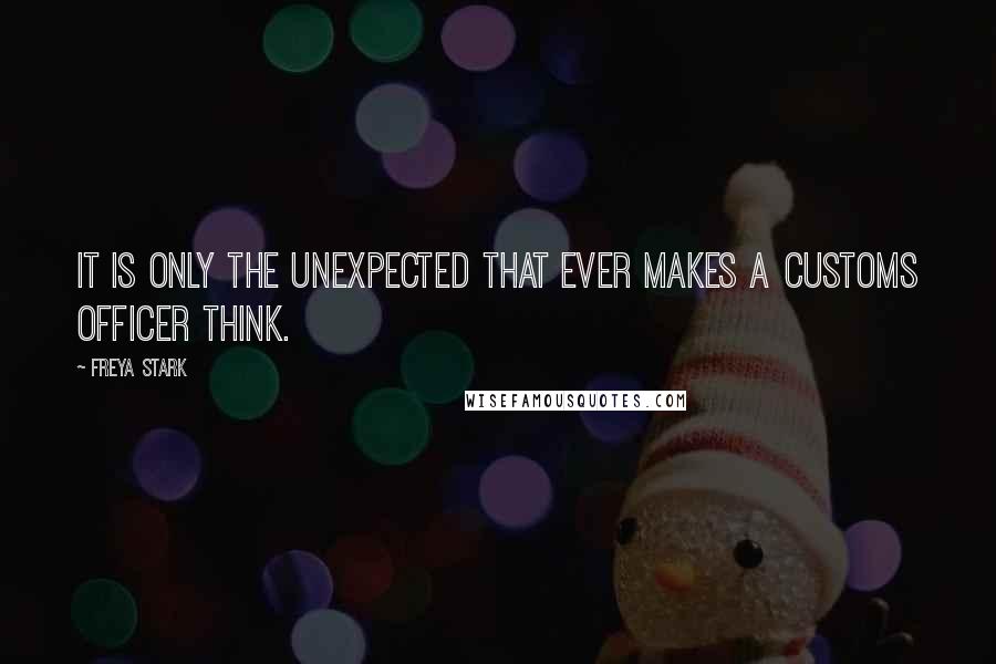 Freya Stark Quotes: It is only the unexpected that ever makes a customs officer think.