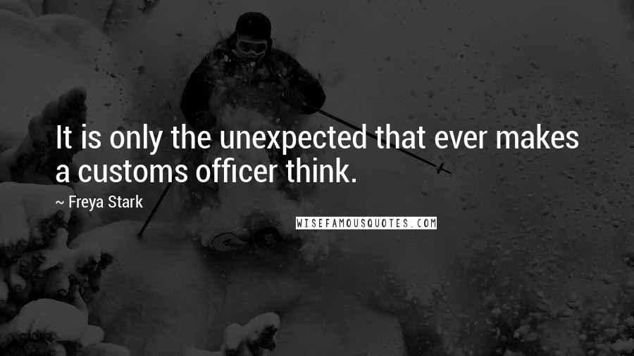 Freya Stark Quotes: It is only the unexpected that ever makes a customs officer think.